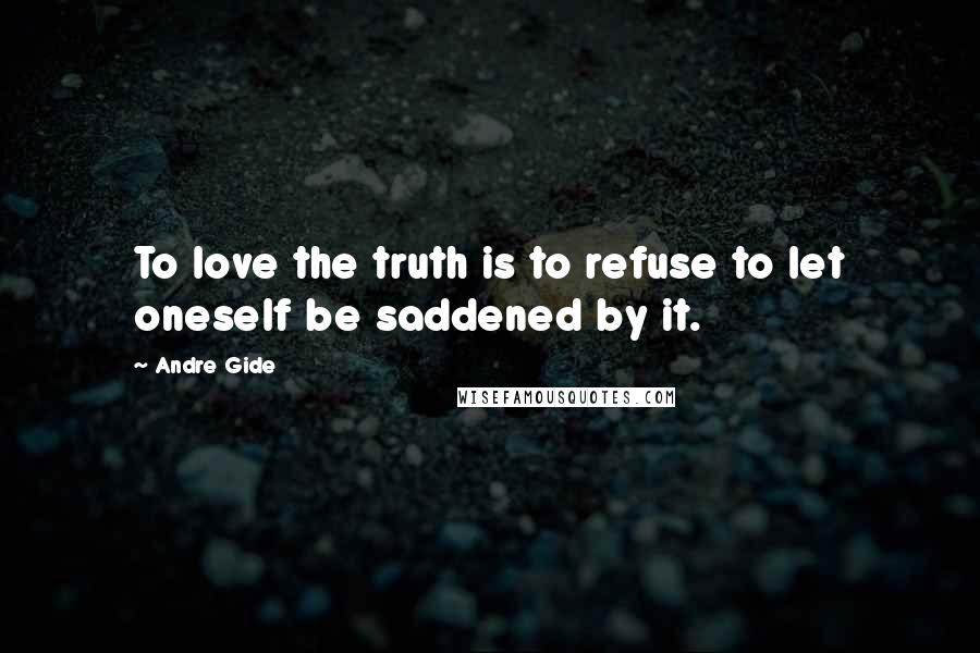 Andre Gide Quotes: To love the truth is to refuse to let oneself be saddened by it.