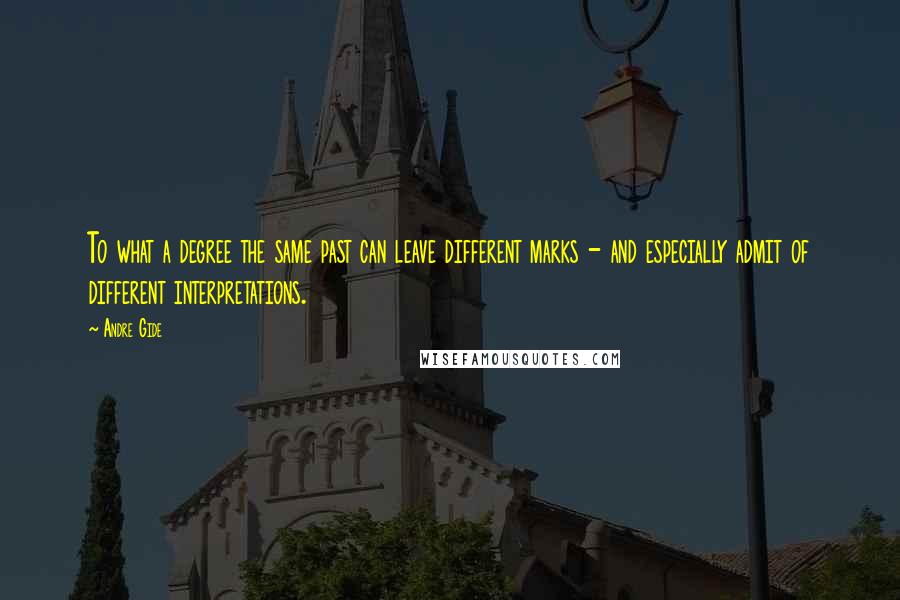 Andre Gide Quotes: To what a degree the same past can leave different marks - and especially admit of different interpretations.