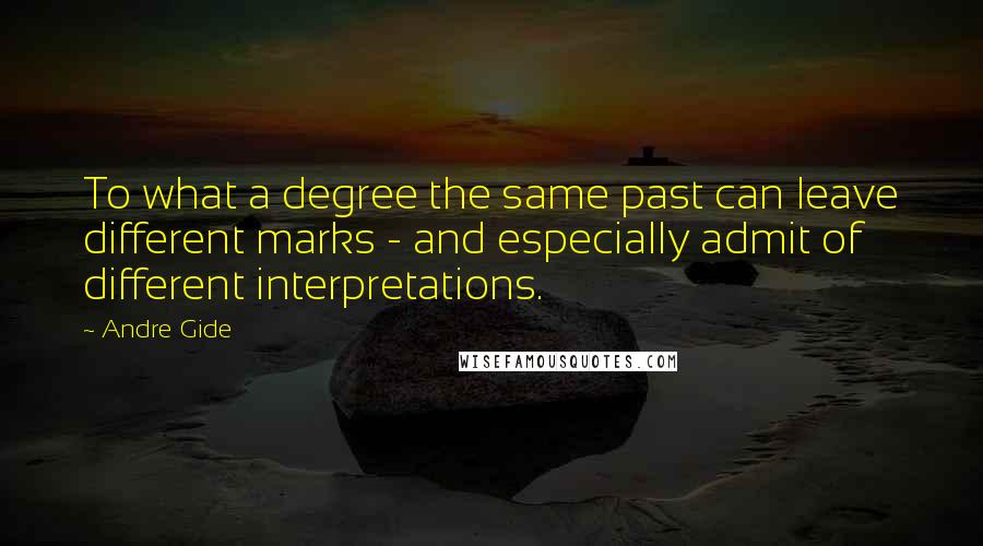 Andre Gide Quotes: To what a degree the same past can leave different marks - and especially admit of different interpretations.