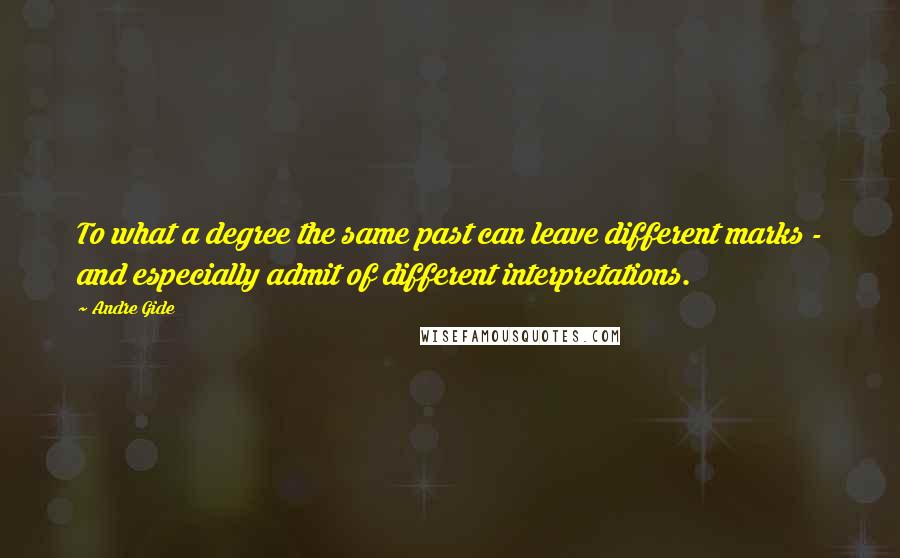 Andre Gide Quotes: To what a degree the same past can leave different marks - and especially admit of different interpretations.