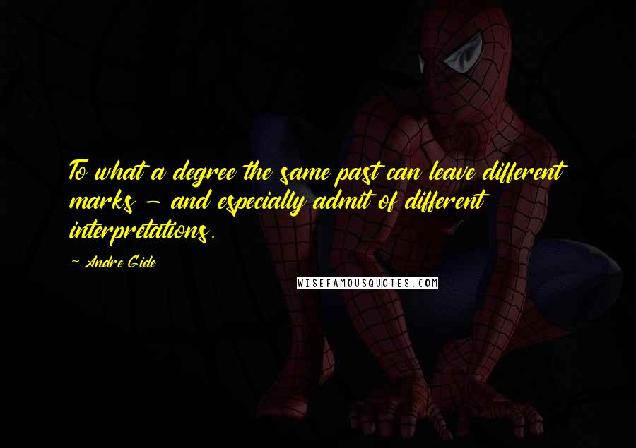 Andre Gide Quotes: To what a degree the same past can leave different marks - and especially admit of different interpretations.