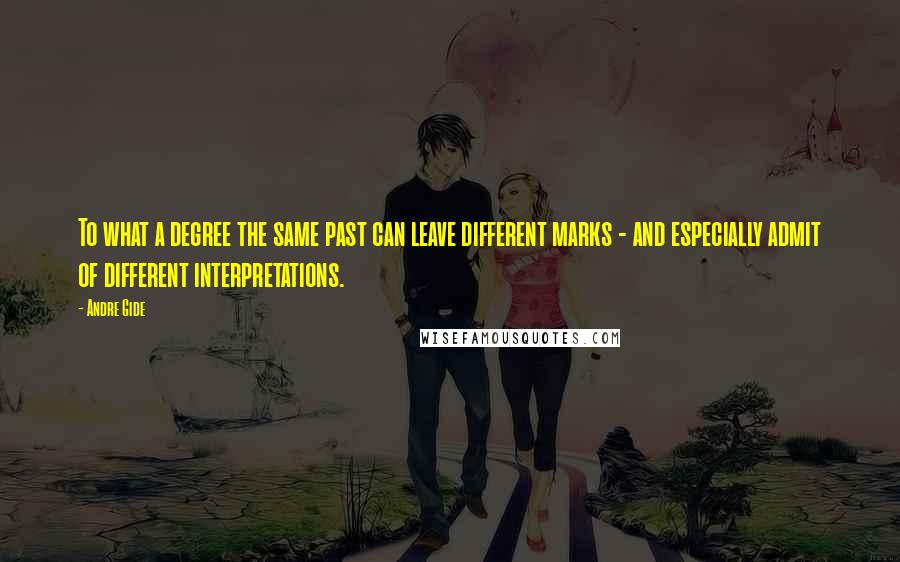 Andre Gide Quotes: To what a degree the same past can leave different marks - and especially admit of different interpretations.