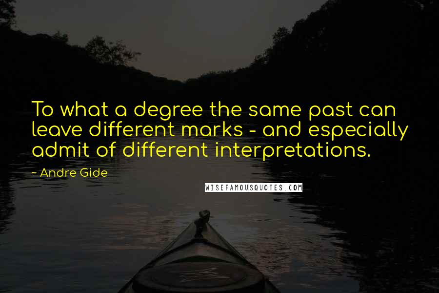 Andre Gide Quotes: To what a degree the same past can leave different marks - and especially admit of different interpretations.