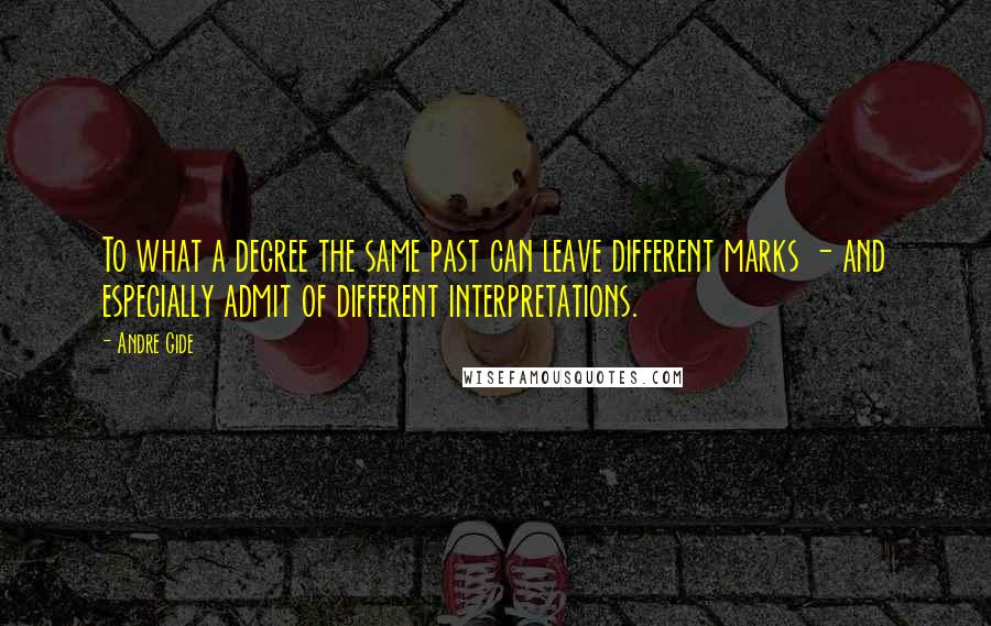 Andre Gide Quotes: To what a degree the same past can leave different marks - and especially admit of different interpretations.