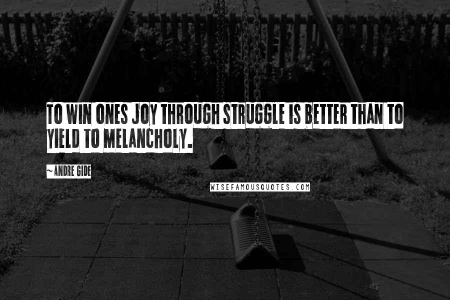 Andre Gide Quotes: To win ones joy through struggle is better than to yield to melancholy.