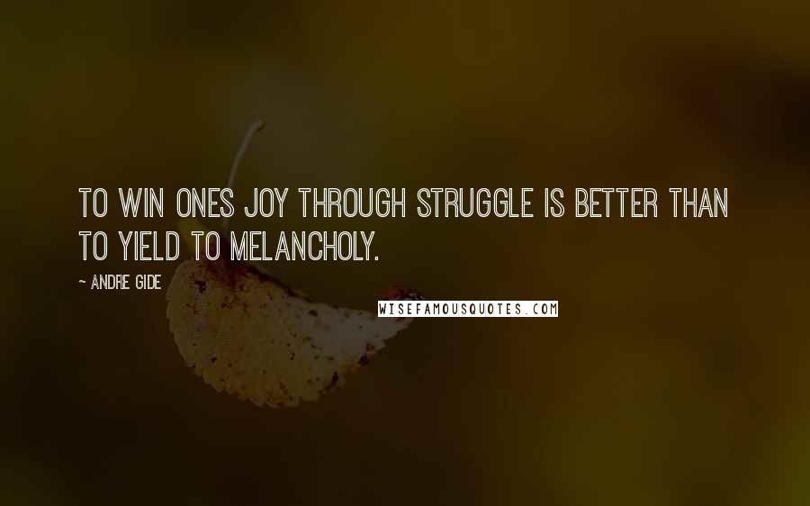 Andre Gide Quotes: To win ones joy through struggle is better than to yield to melancholy.