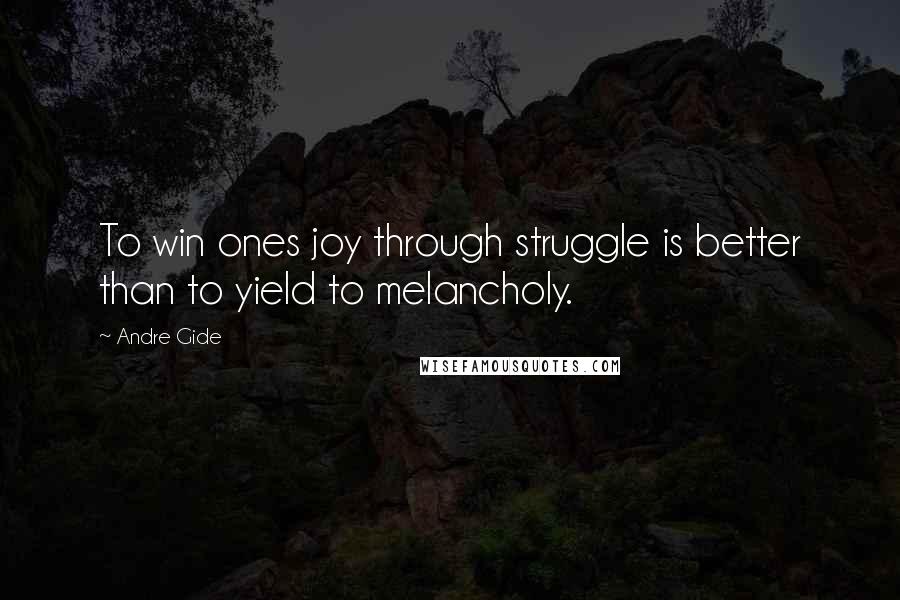 Andre Gide Quotes: To win ones joy through struggle is better than to yield to melancholy.