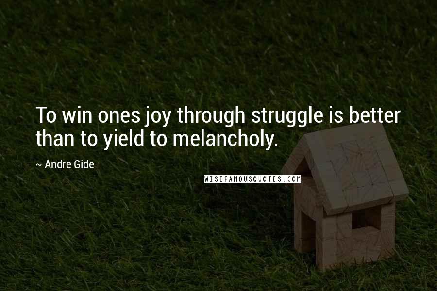 Andre Gide Quotes: To win ones joy through struggle is better than to yield to melancholy.