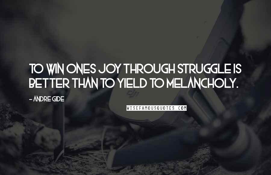 Andre Gide Quotes: To win ones joy through struggle is better than to yield to melancholy.