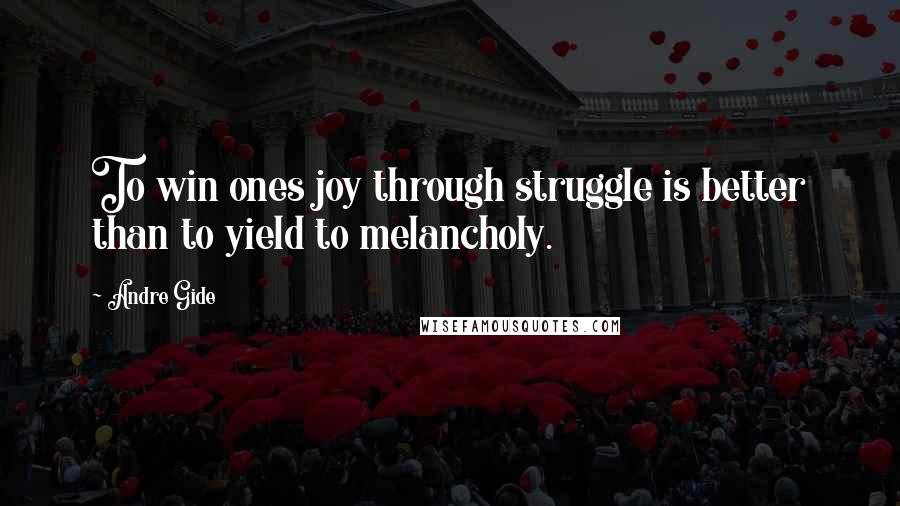 Andre Gide Quotes: To win ones joy through struggle is better than to yield to melancholy.