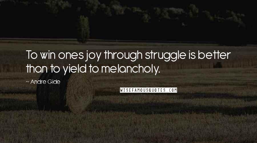 Andre Gide Quotes: To win ones joy through struggle is better than to yield to melancholy.