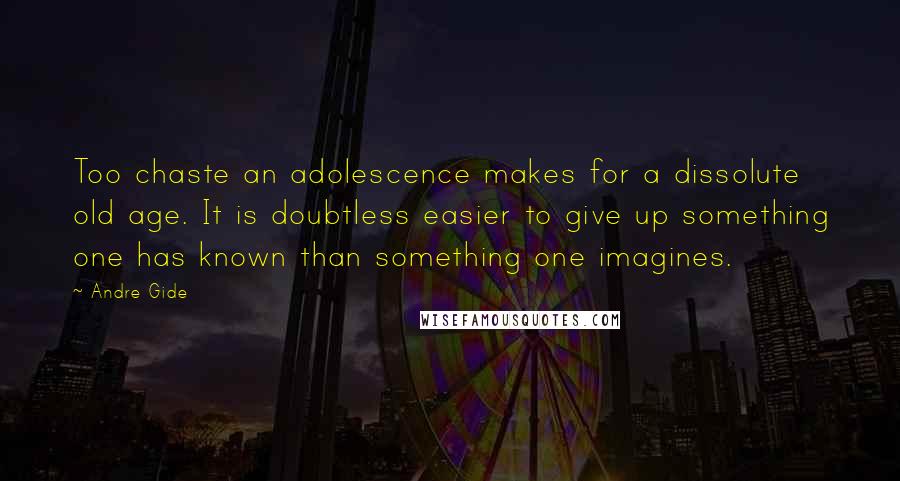 Andre Gide Quotes: Too chaste an adolescence makes for a dissolute old age. It is doubtless easier to give up something one has known than something one imagines.