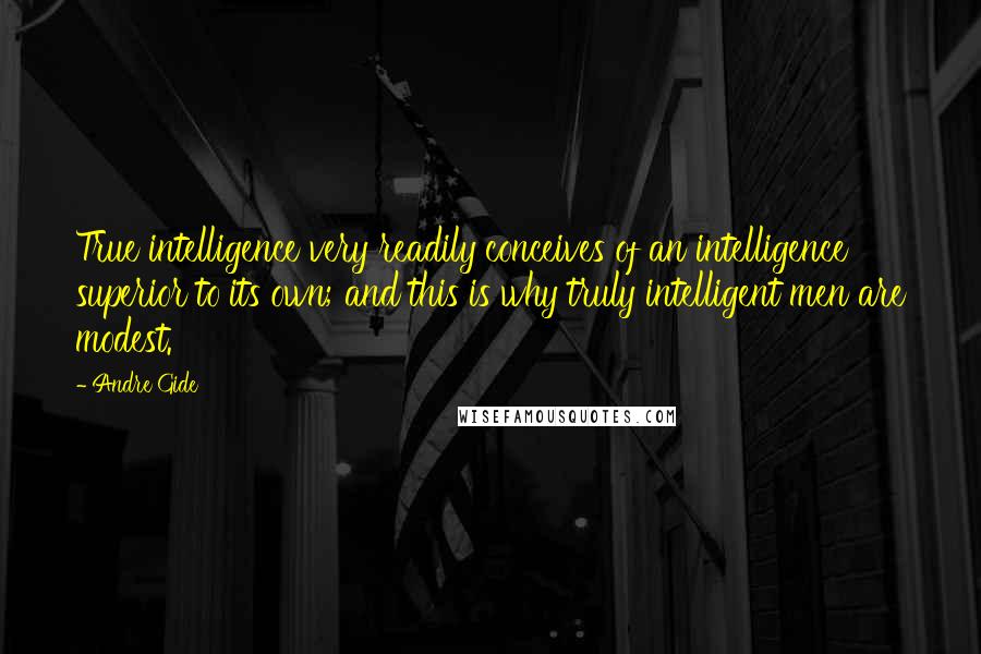 Andre Gide Quotes: True intelligence very readily conceives of an intelligence superior to its own; and this is why truly intelligent men are modest.