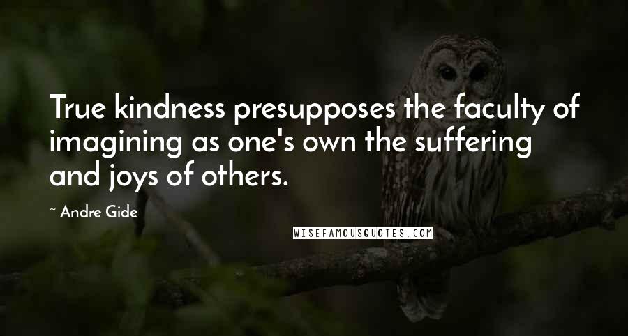 Andre Gide Quotes: True kindness presupposes the faculty of imagining as one's own the suffering and joys of others.