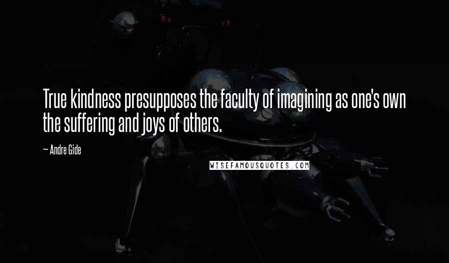 Andre Gide Quotes: True kindness presupposes the faculty of imagining as one's own the suffering and joys of others.