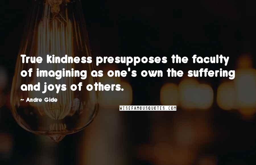 Andre Gide Quotes: True kindness presupposes the faculty of imagining as one's own the suffering and joys of others.