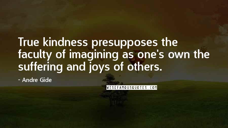 Andre Gide Quotes: True kindness presupposes the faculty of imagining as one's own the suffering and joys of others.