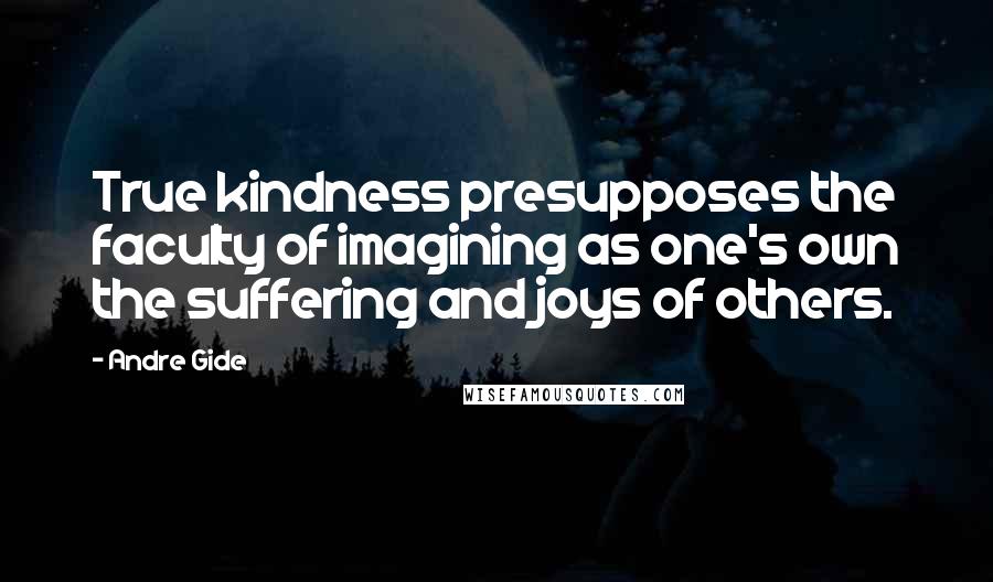 Andre Gide Quotes: True kindness presupposes the faculty of imagining as one's own the suffering and joys of others.