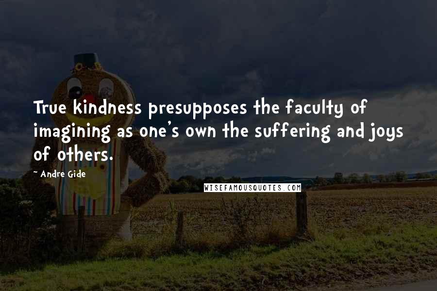 Andre Gide Quotes: True kindness presupposes the faculty of imagining as one's own the suffering and joys of others.
