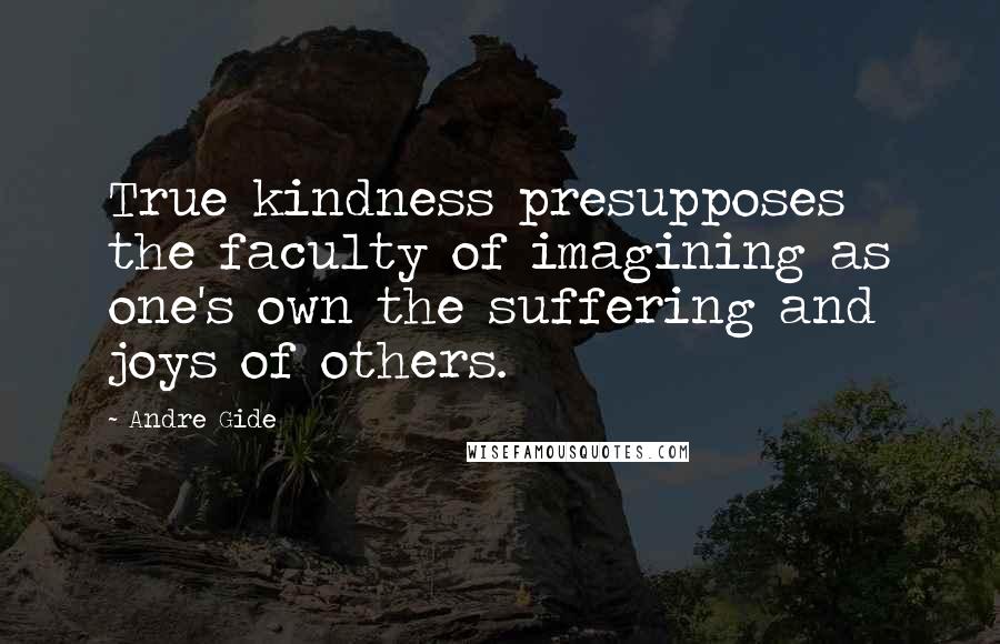 Andre Gide Quotes: True kindness presupposes the faculty of imagining as one's own the suffering and joys of others.