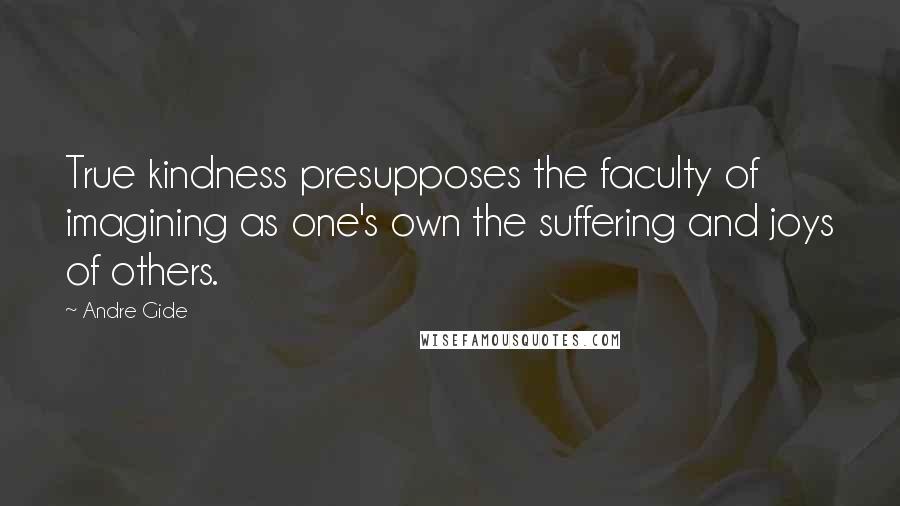 Andre Gide Quotes: True kindness presupposes the faculty of imagining as one's own the suffering and joys of others.