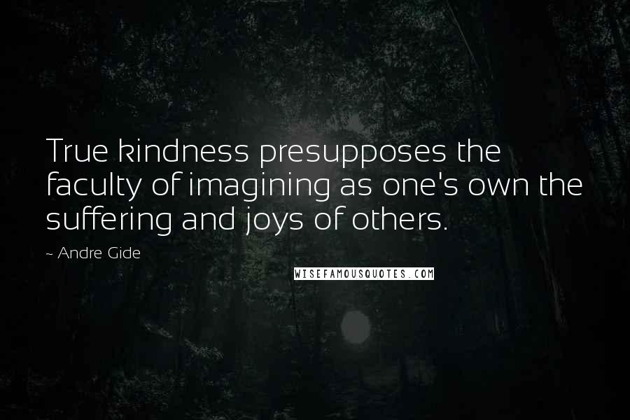 Andre Gide Quotes: True kindness presupposes the faculty of imagining as one's own the suffering and joys of others.