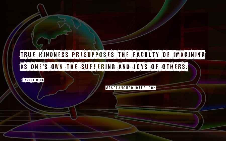 Andre Gide Quotes: True kindness presupposes the faculty of imagining as one's own the suffering and joys of others.