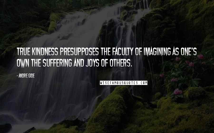 Andre Gide Quotes: True kindness presupposes the faculty of imagining as one's own the suffering and joys of others.