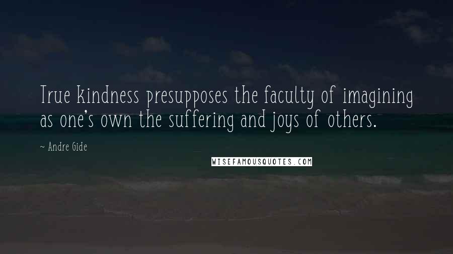 Andre Gide Quotes: True kindness presupposes the faculty of imagining as one's own the suffering and joys of others.