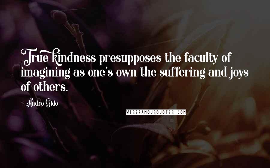 Andre Gide Quotes: True kindness presupposes the faculty of imagining as one's own the suffering and joys of others.