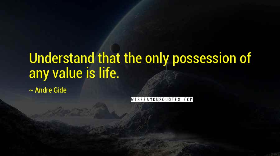Andre Gide Quotes: Understand that the only possession of any value is life.