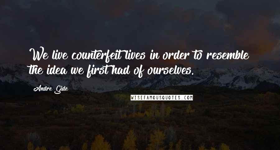 Andre Gide Quotes: We live counterfeit lives in order to resemble the idea we first had of ourselves.