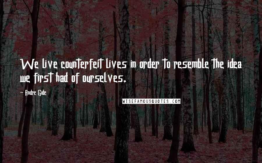 Andre Gide Quotes: We live counterfeit lives in order to resemble the idea we first had of ourselves.