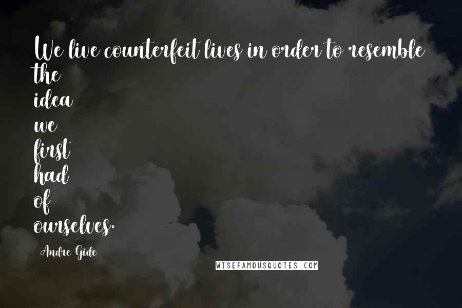 Andre Gide Quotes: We live counterfeit lives in order to resemble the idea we first had of ourselves.