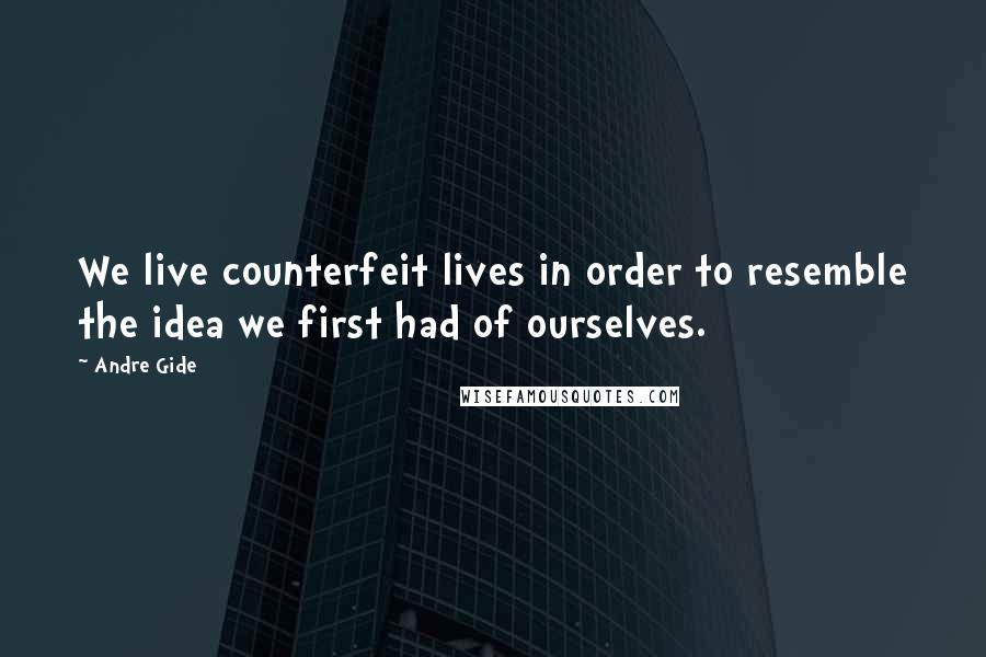 Andre Gide Quotes: We live counterfeit lives in order to resemble the idea we first had of ourselves.