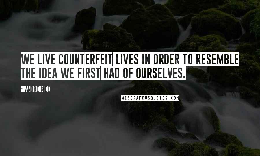 Andre Gide Quotes: We live counterfeit lives in order to resemble the idea we first had of ourselves.