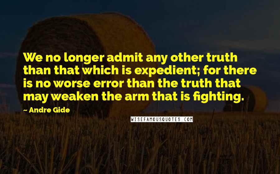 Andre Gide Quotes: We no longer admit any other truth than that which is expedient; for there is no worse error than the truth that may weaken the arm that is fighting.