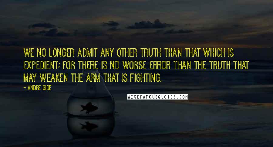Andre Gide Quotes: We no longer admit any other truth than that which is expedient; for there is no worse error than the truth that may weaken the arm that is fighting.