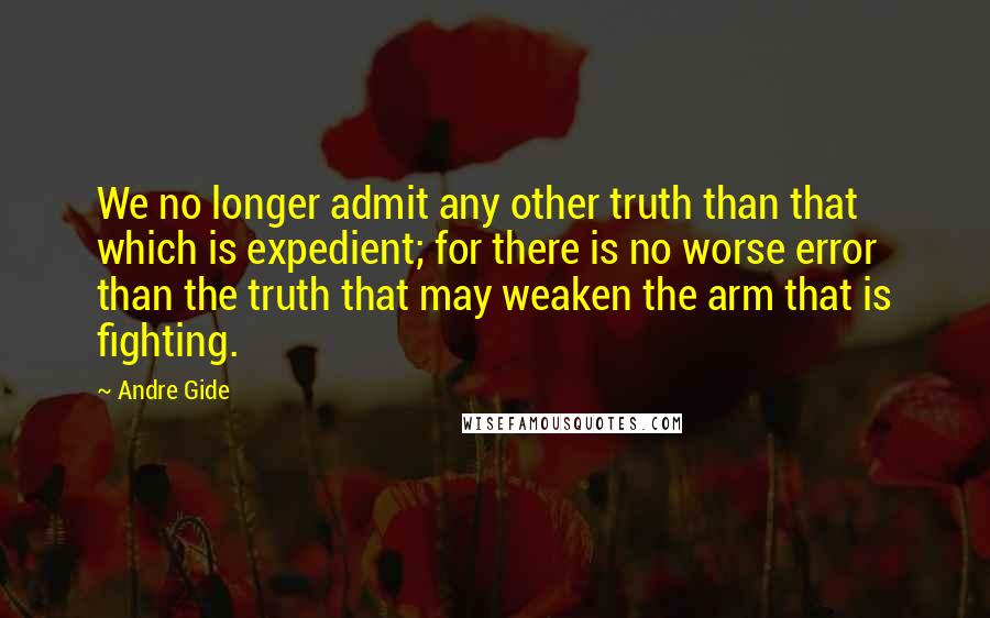 Andre Gide Quotes: We no longer admit any other truth than that which is expedient; for there is no worse error than the truth that may weaken the arm that is fighting.