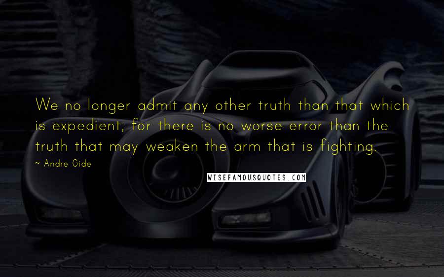 Andre Gide Quotes: We no longer admit any other truth than that which is expedient; for there is no worse error than the truth that may weaken the arm that is fighting.