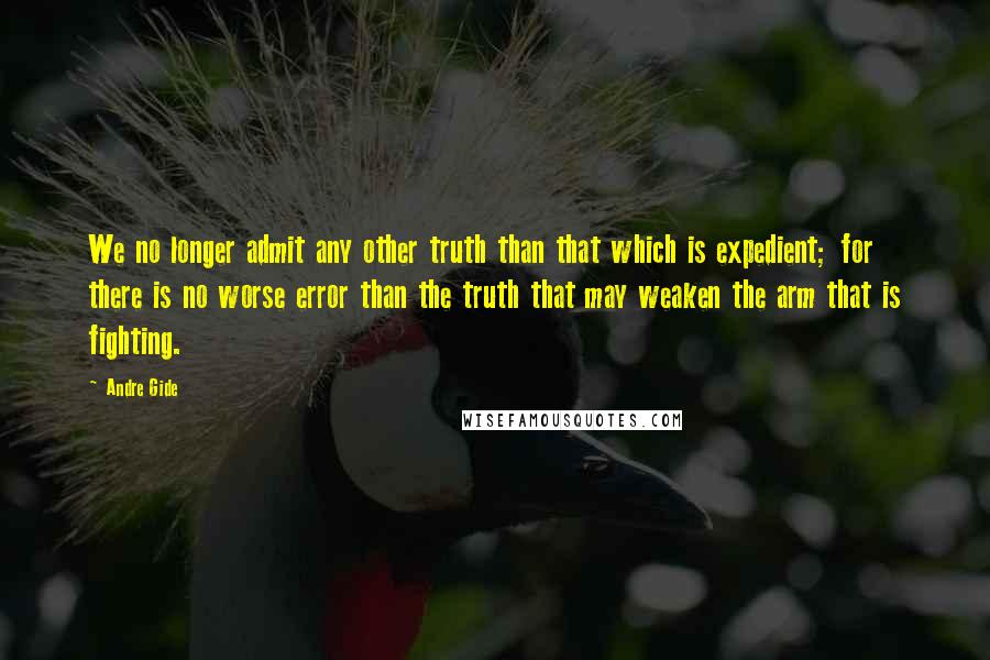 Andre Gide Quotes: We no longer admit any other truth than that which is expedient; for there is no worse error than the truth that may weaken the arm that is fighting.