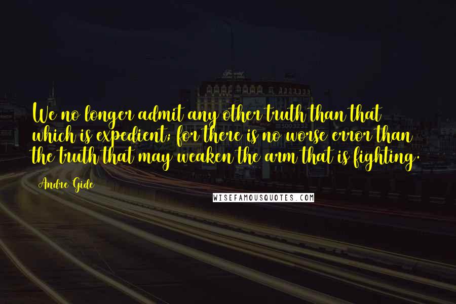 Andre Gide Quotes: We no longer admit any other truth than that which is expedient; for there is no worse error than the truth that may weaken the arm that is fighting.