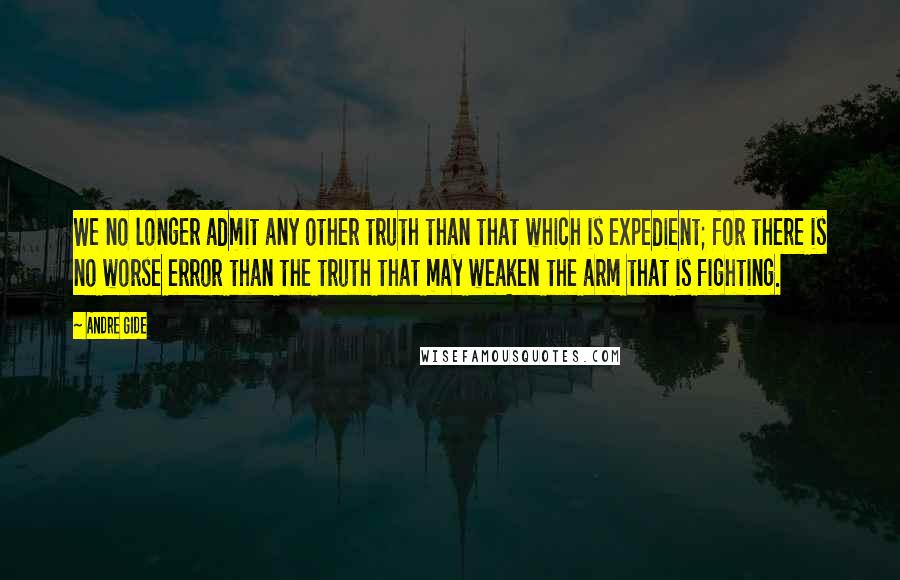 Andre Gide Quotes: We no longer admit any other truth than that which is expedient; for there is no worse error than the truth that may weaken the arm that is fighting.