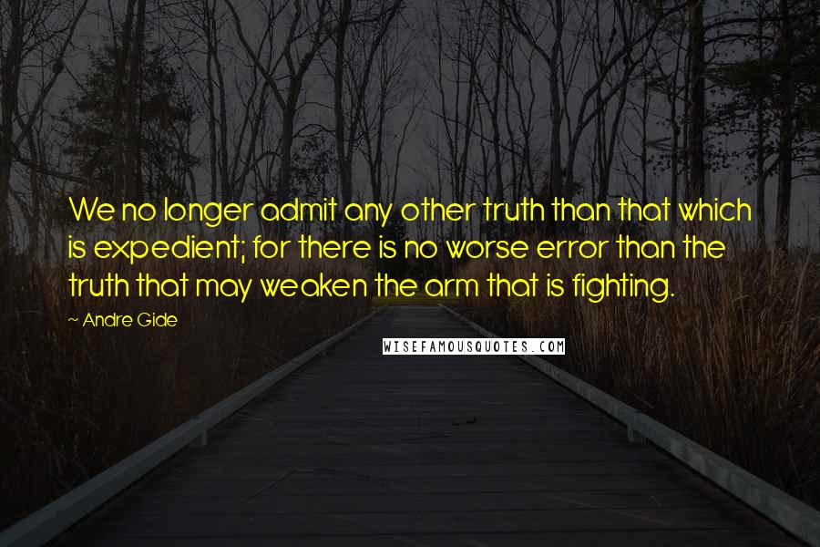 Andre Gide Quotes: We no longer admit any other truth than that which is expedient; for there is no worse error than the truth that may weaken the arm that is fighting.