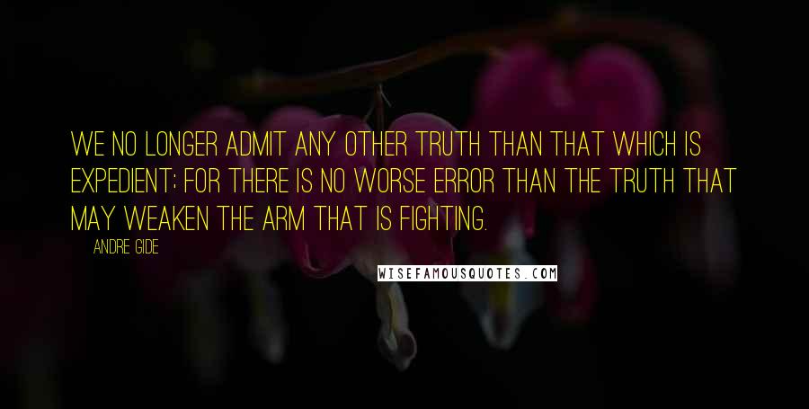 Andre Gide Quotes: We no longer admit any other truth than that which is expedient; for there is no worse error than the truth that may weaken the arm that is fighting.