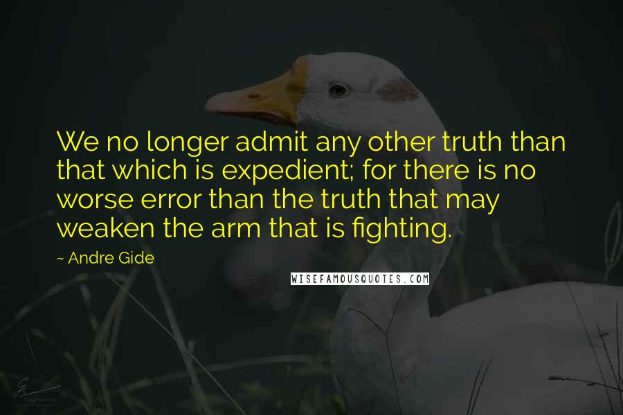 Andre Gide Quotes: We no longer admit any other truth than that which is expedient; for there is no worse error than the truth that may weaken the arm that is fighting.