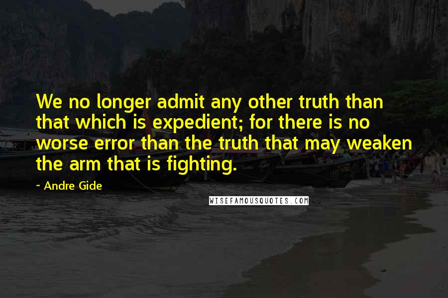 Andre Gide Quotes: We no longer admit any other truth than that which is expedient; for there is no worse error than the truth that may weaken the arm that is fighting.