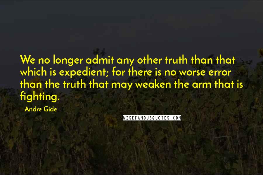 Andre Gide Quotes: We no longer admit any other truth than that which is expedient; for there is no worse error than the truth that may weaken the arm that is fighting.