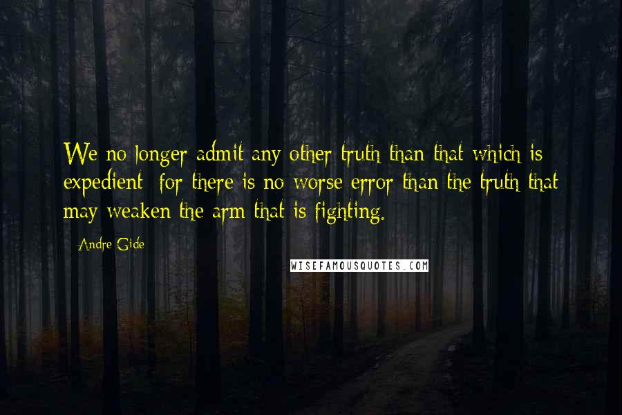 Andre Gide Quotes: We no longer admit any other truth than that which is expedient; for there is no worse error than the truth that may weaken the arm that is fighting.