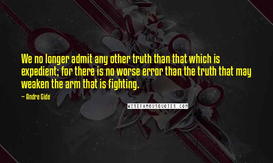 Andre Gide Quotes: We no longer admit any other truth than that which is expedient; for there is no worse error than the truth that may weaken the arm that is fighting.